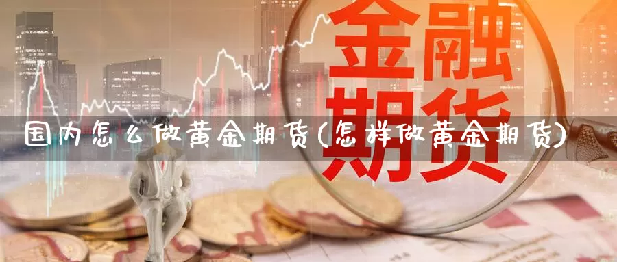 国内怎么做黄金期货(怎样做黄金期货)_https://www.fufu55.net_期货入门_第1张