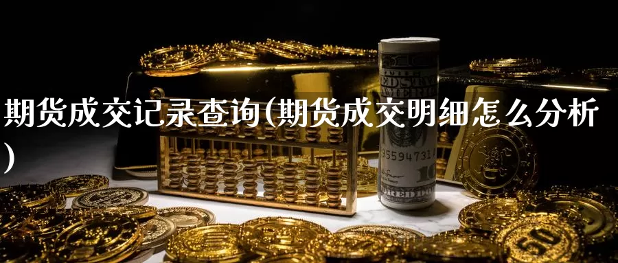 期货成交记录查询(期货成交明细怎么分析)_https://www.fufu55.net_期货入门_第1张